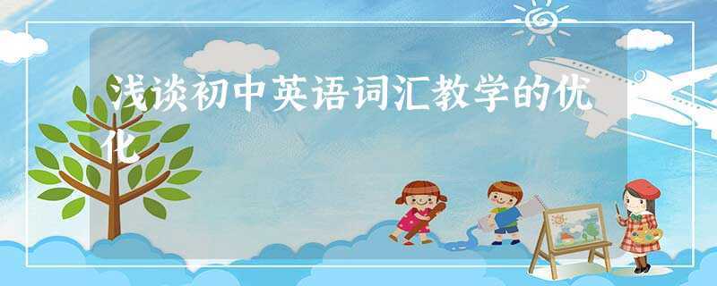 浅谈初中英语词汇教学的优化 浅谈初中英语词汇教学的优化