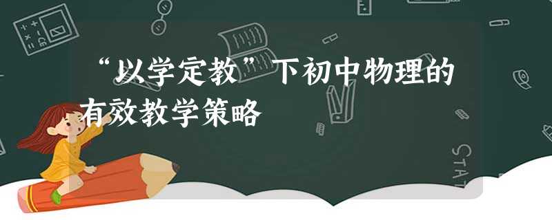 “以学定教”下初中物理的有效教学策略 “以学定教”下初中物理的有效教学策略