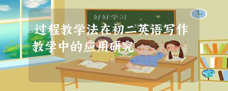 过程教学法在初二英语写作教学中的应用研究 过程教学法在初二英语写作教学中的应用研究