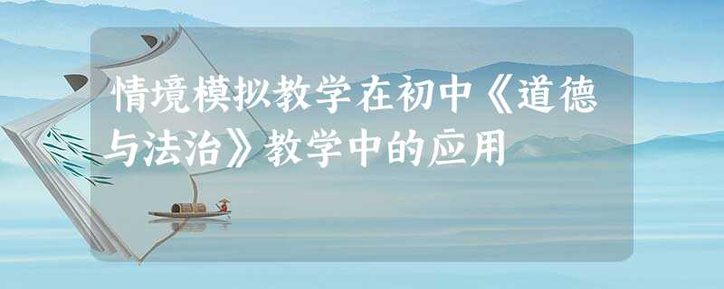 情境模拟教学在初中《道德与法治》教学中的应用 情境模拟教学在初中《道德与法治》教学中的应用