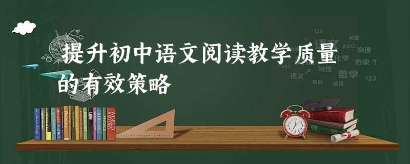 提升初中语文阅读教学质量的有效策略 提升初中语文阅读教学质量的有效策略