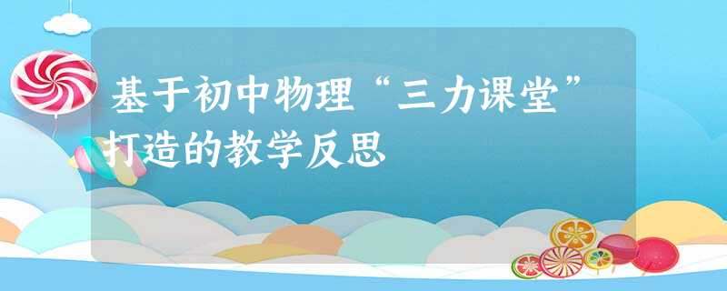 基于初中物理“三力课堂”打造的教学反思 基于初中物理“三力课堂”打造的教学反思