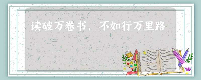 读破万卷书,不如行万里路 读破万卷书,不如行万里路