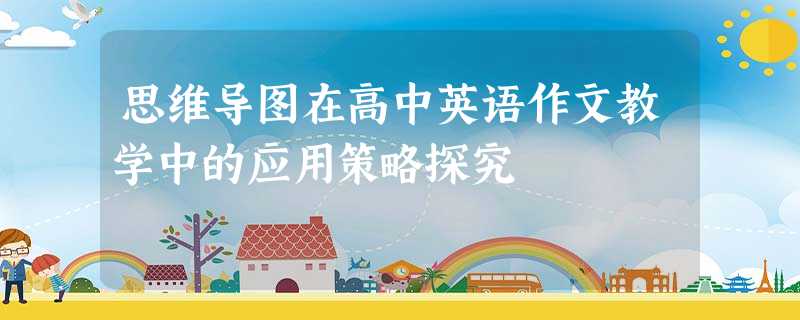 思维导图在高中英语作文教学中的应用策略探究 思维导图在高中英语作文教学中的应用策略探究