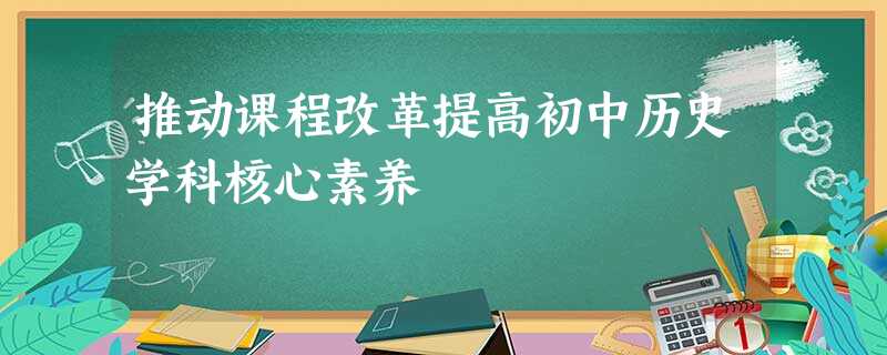 推动课程改革提高初中历史学科核心素养 推动课程改革提高初中历史学科核心素养