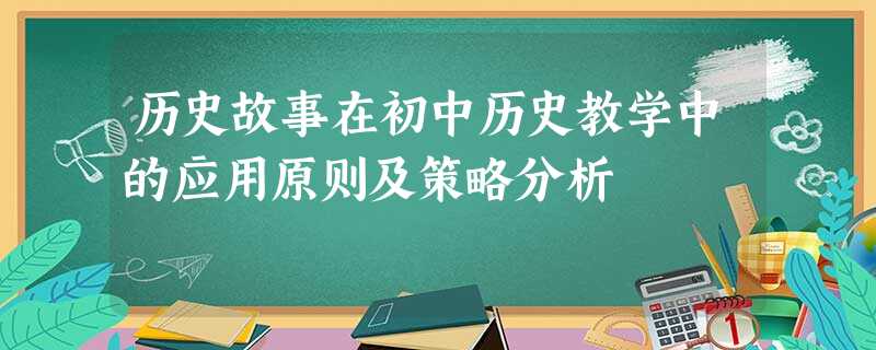 历史故事在初中历史教学中的应用原则及策略分析 历史故事在初中历史教学中的应用原则及策略分析