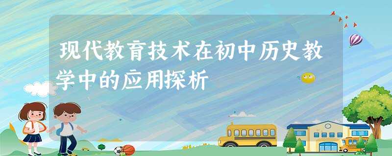 现代教育技术在初中历史教学中的应用探析 现代教育技术在初中历史教学中的应用探析