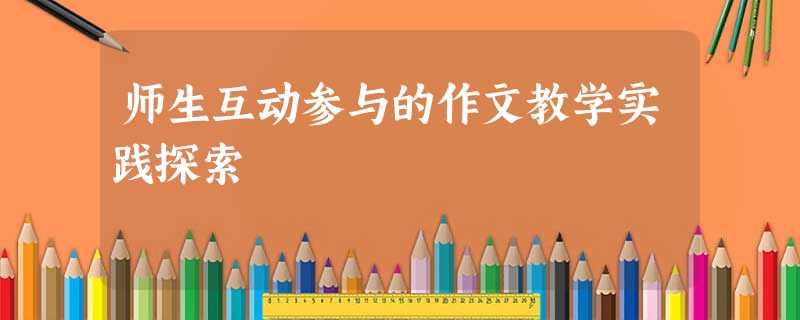 师生互动参与的作文教学实践探索 师生互动参与的作文教学实践探索