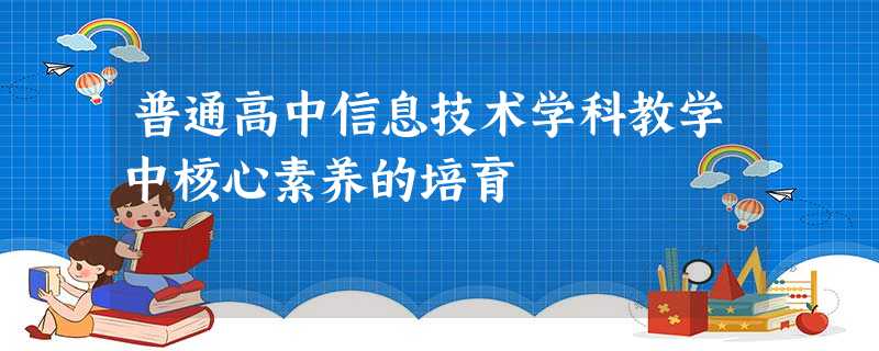 普通高中信息技术学科教学中核心素养的培育 普通高中信息技术学科教学中核心素养的培育