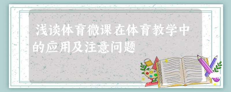 浅谈体育微课在体育教学中的应用及注意问题 浅谈体育微课在体育教学中的应用及注意问题