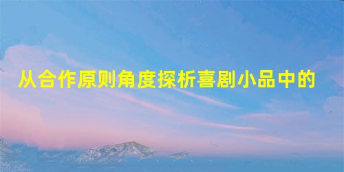 从合作原则角度探析喜剧小品中的幽默 从合作原则角度探析喜剧小品中的幽默