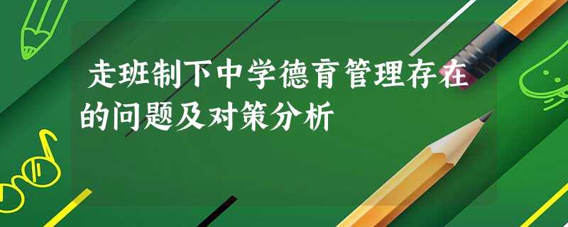 走班制下中学德育管理存在的问题及对策分析 走班制下中学德育管理存在的问题及对策分析
