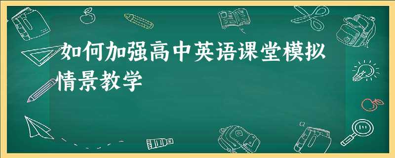 如何加强高中英语课堂模拟情景教学 如何加强高中英语课堂模拟情景教学