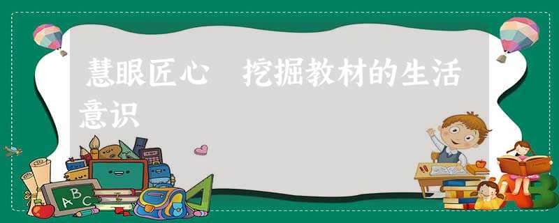 慧眼匠心 挖掘教材的生活意识 慧眼匠心 挖掘教材的生活意识