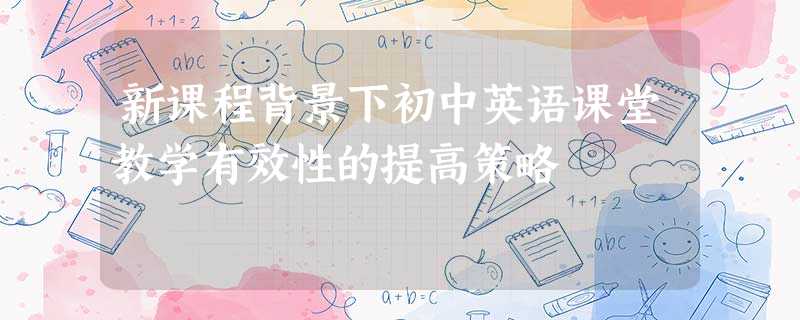 新课程背景下初中英语课堂教学有效性的提高策略 新课程背景下初中英语课堂教学有效性的提高策略