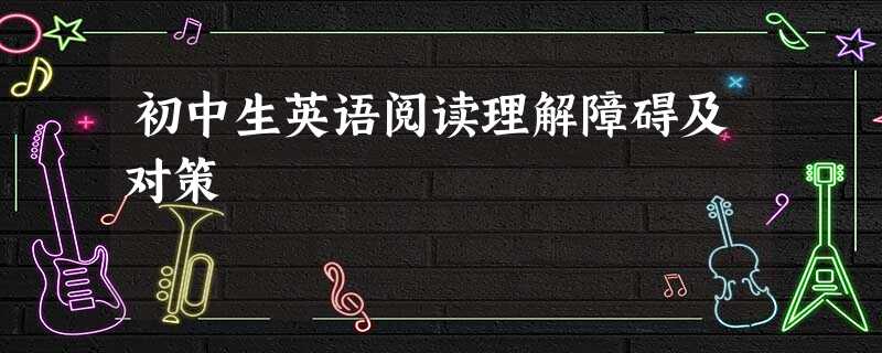 初中生英语阅读理解障碍及对策 初中生英语阅读理解障碍及对策