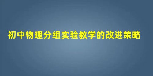 初中物理分组实验教学的改进策略探究 初中物理分组实验教学的改进策略探究