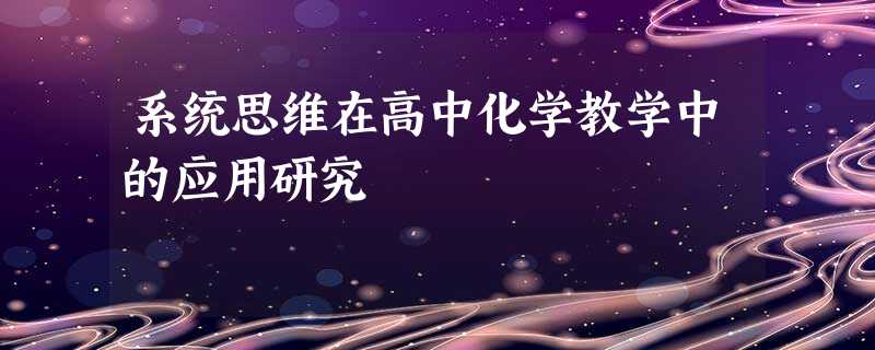 系统思维在高中化学教学中的应用研究 系统思维在高中化学教学中的应用研究