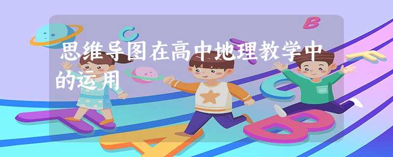 思维导图在高中地理教学中的运用 思维导图在高中地理教学中的运用