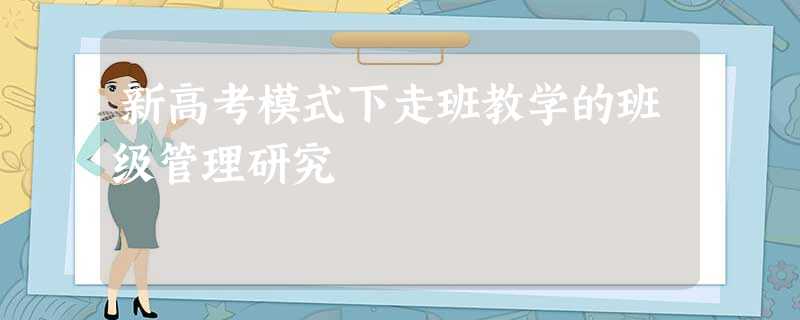 新高考模式下走班教学的班级管理研究 新高考模式下走班教学的班级管理研究