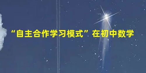 “自主合作学习模式”在初中数学教学中的应用分析 “自主合作学习模式”在初中数学教学中的应用分析