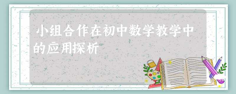 小组合作在初中数学教学中的应用探析 小组合作在初中数学教学中的应用探析