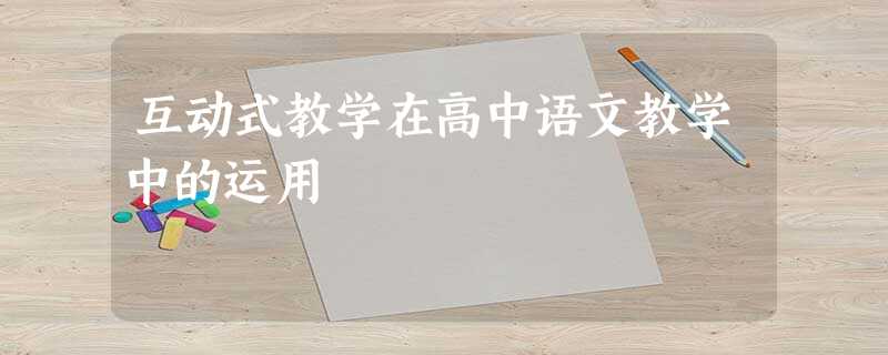 互动式教学在高中语文教学中的运用 互动式教学在高中语文教学中的运用