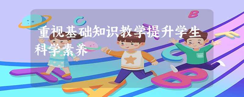 重视基础知识教学提升学生科学素养 重视基础知识教学提升学生科学素养