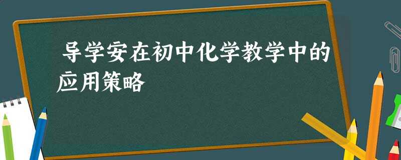 导学安在初中化学教学中的应用策略 导学安在初中化学教学中的应用策略