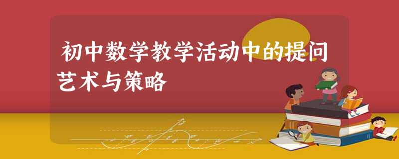 初中数学教学活动中的提问艺术与策略 初中数学教学活动中的提问艺术与策略