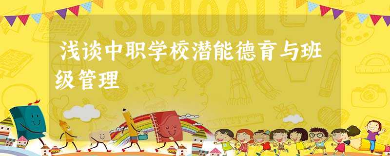 浅谈中职学校潜能德育与班级管理 浅谈中职学校潜能德育与班级管理