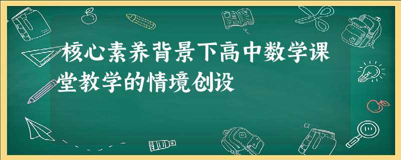 核心素养背景下高中数学课堂教学的情境创设 核心素养背景下高中数学课堂教学的情境创设