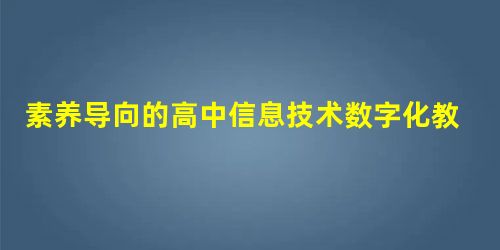 素养导向的高中信息技术数字化教学实践研究 素养导向的高中信息技术数字化教学实践研究