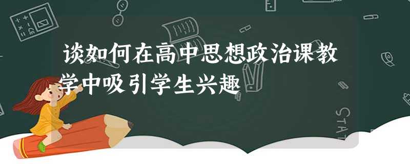 谈如何在高中思想政治课教学中吸引学生兴趣 谈如何在高中思想政治课教学中吸引学生兴趣