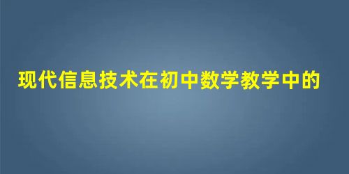 现代信息技术在初中数学教学中的应用探讨 现代信息技术在初中数学教学中的应用探讨