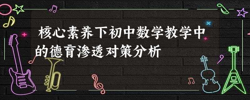 核心素养下初中数学教学中的德育渗透对策分析 核心素养下初中数学教学中的德育渗透对策分析