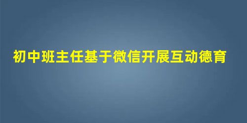 初中班主任基于微信开展互动德育探索 初中班主任基于微信开展互动德育探索