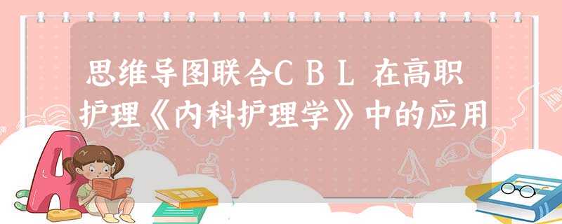 思维导图联合CBL在高职护理《内科护理学》中的应用 思维导图联合CBL在高职护理《内科护理学》中的应用