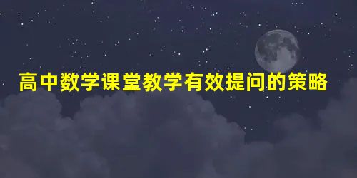 高中数学课堂教学有效提问的策略之我见 高中数学课堂教学有效提问的策略之我见