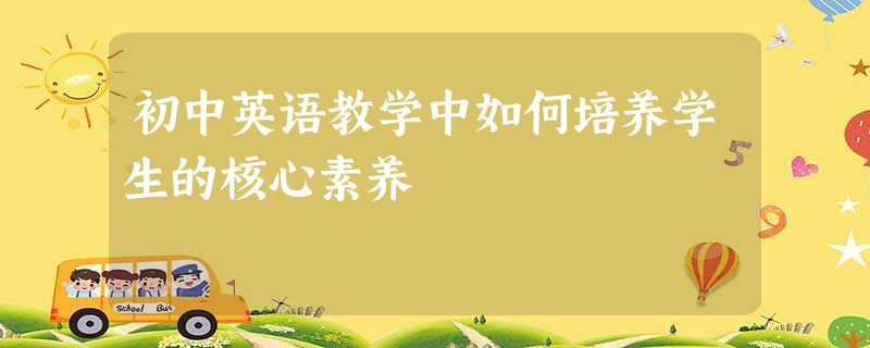 初中英语教学中如何培养学生的核心素养 初中英语教学中如何培养学生的核心素养