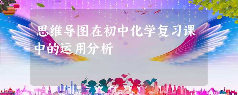 思维导图在初中化学复习课中的运用分析 思维导图在初中化学复习课中的运用分析