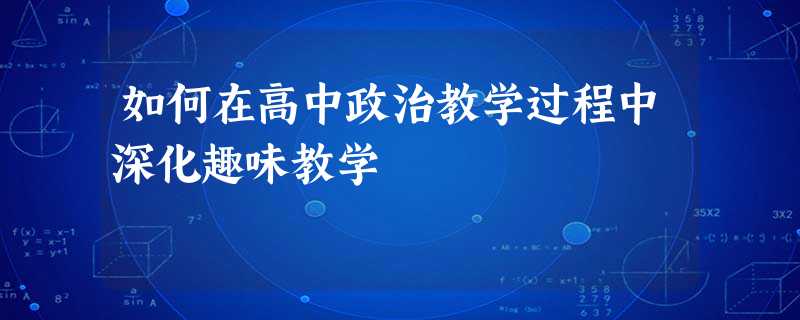 如何在高中政治教学过程中深化趣味教学 如何在高中政治教学过程中深化趣味教学