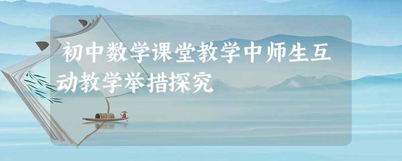 初中数学课堂教学中师生互动教学举措探究 初中数学课堂教学中师生互动教学举措探究