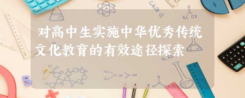 对高中生实施中华优秀传统文化教育的有效途径探索 对高中生实施中华优秀传统文化教育的有效途径探索