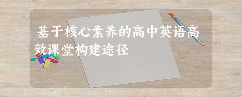 基于核心素养的高中英语高效课堂构建途径 基于核心素养的高中英语高效课堂构建途径