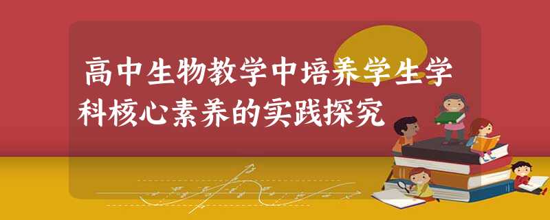 高中生物教学中培养学生学科核心素养的实践探究 高中生物教学中培养学生学科核心素养的实践探究