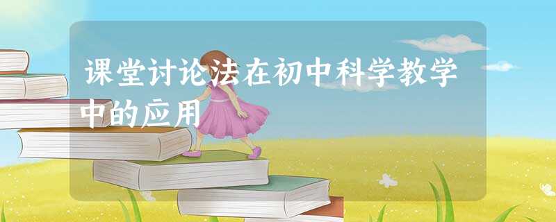课堂讨论法在初中科学教学中的应用 课堂讨论法在初中科学教学中的应用