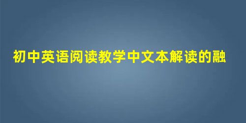 初中英语阅读教学中文本解读的融入探究 初中英语阅读教学中文本解读的融入探究
