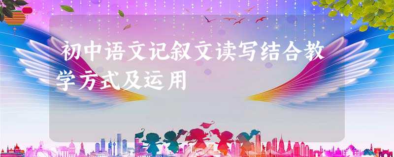 初中语文记叙文读写结合教学方式及运用 初中语文记叙文读写结合教学方式及运用