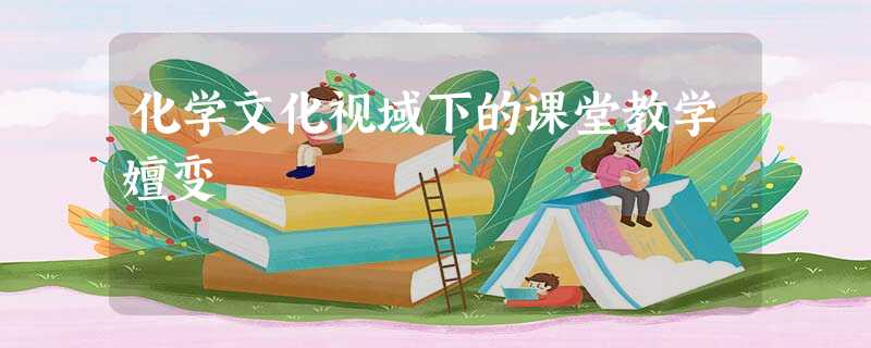 化学文化视域下的课堂教学嬗变 化学文化视域下的课堂教学嬗变